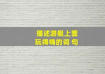 描述游艇上面玩得嗨的词 句